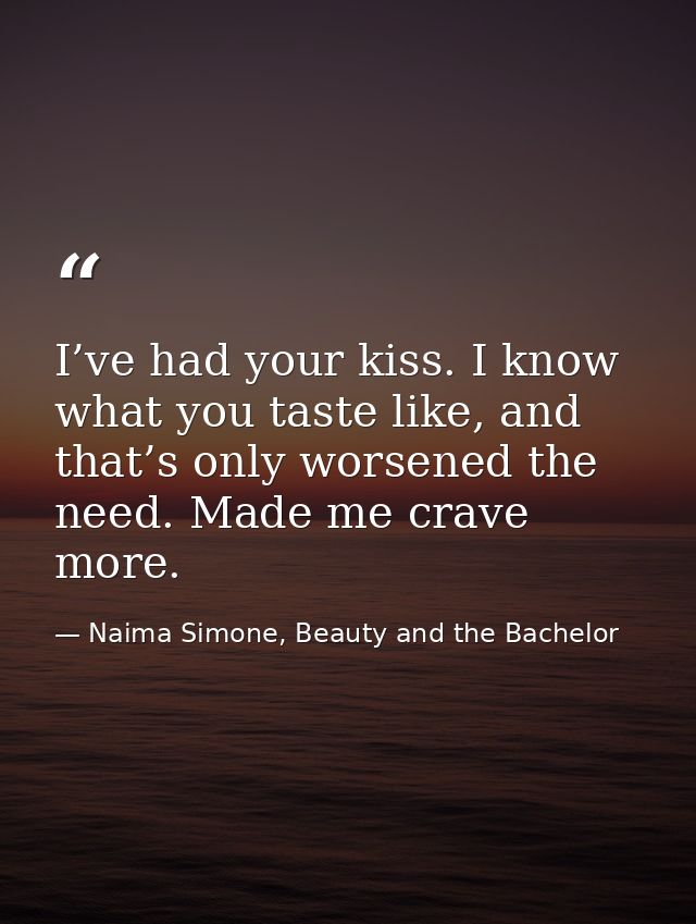 I’ve had your kiss. I know what you taste like, and that’s only worsened the need. Made me crave more. — Naima Simone, Beauty and the Bachelor