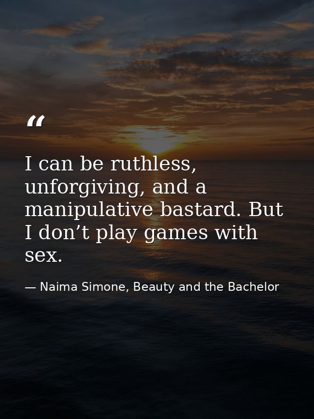 I can be ruthless, unforgiving, and a manipulative bastard. But I don’t play games with sex. — Naima Simone, Beauty and the Bachelor
