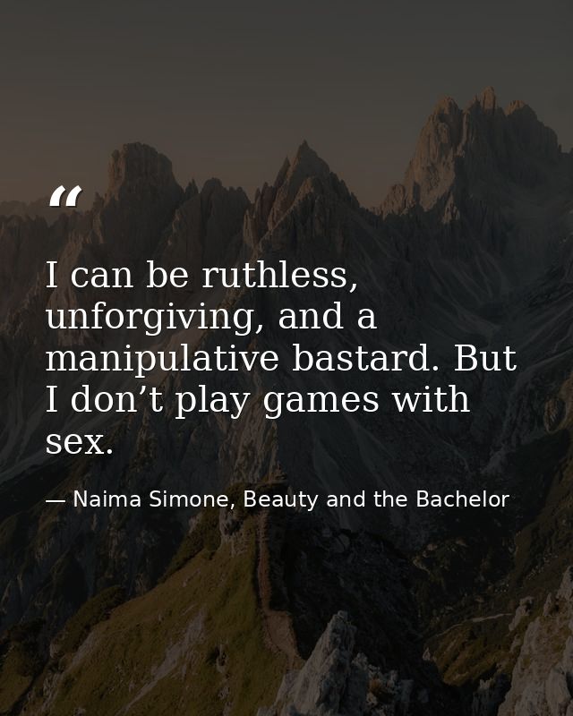 I can be ruthless, unforgiving, and a manipulative bastard. But I don’t play games with sex. — Naima Simone, Beauty and the Bachelor