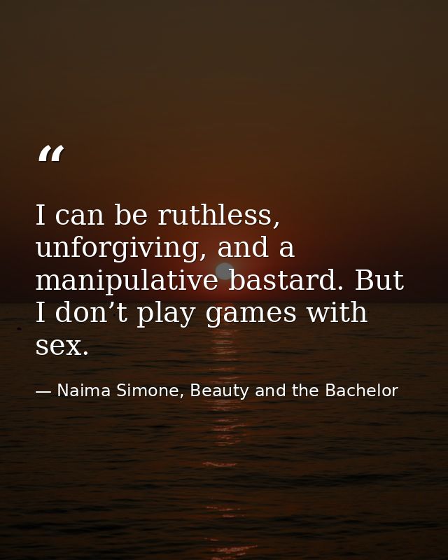 I can be ruthless, unforgiving, and a manipulative bastard. But I don’t play games with sex. — Naima Simone, Beauty and the Bachelor