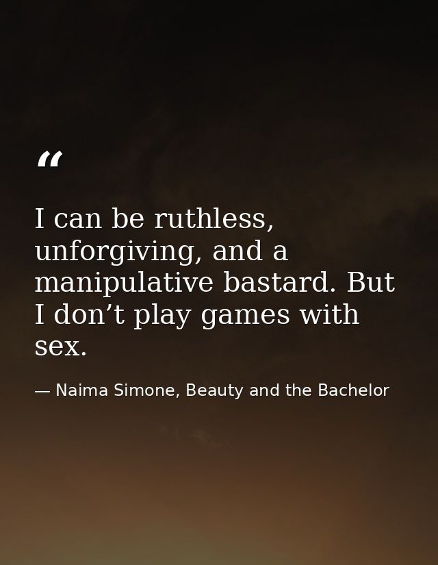I can be ruthless, unforgiving, and a manipulative bastard. But I don’t play games with sex. — Naima Simone, Beauty and the Bachelor