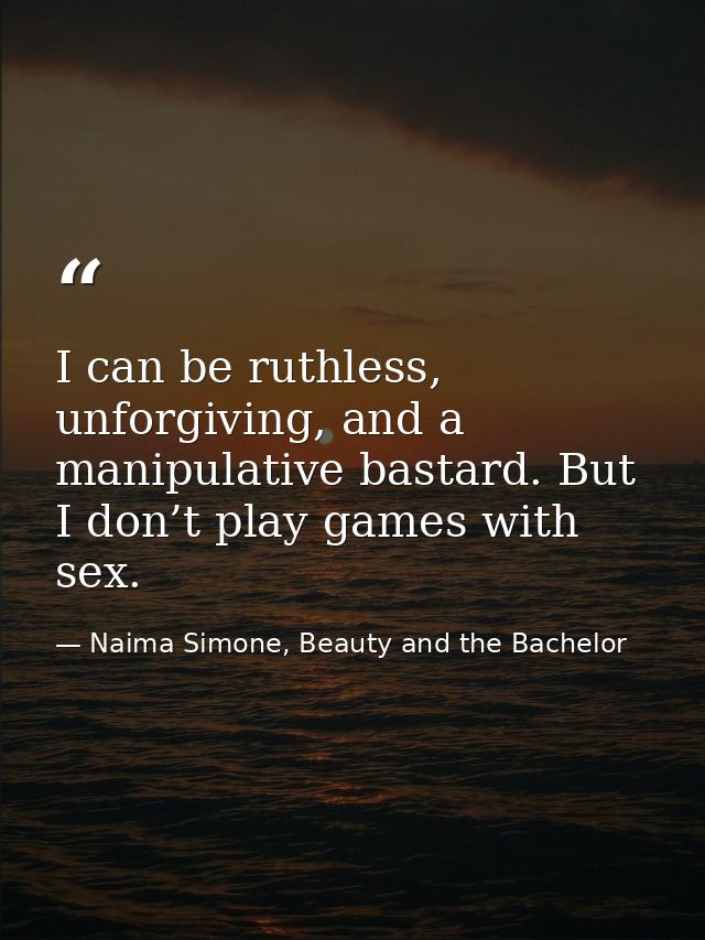 I can be ruthless, unforgiving, and a manipulative bastard. But I don’t play games with sex. — Naima Simone, Beauty and the Bachelor