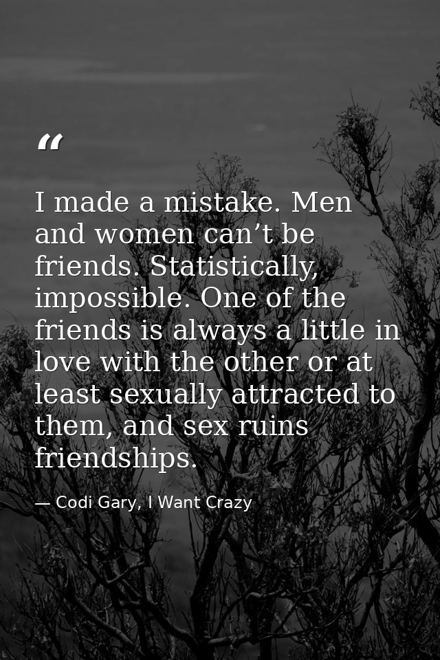 I made a mistake. Men and women can’t be friends. Statistically, impossible. One of the friends is always a little in lo — Codi Gary, I Want Crazy