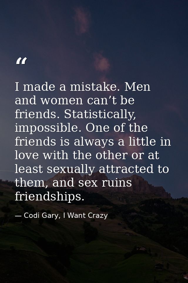 I made a mistake. Men and women can’t be friends. Statistically, impossible. One of the friends is always a little in lo — Codi Gary, I Want Crazy