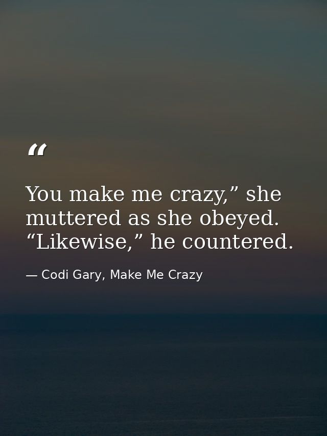 You make me crazy,” she muttered as she obeyed. “Likewise,” he countered. — Codi Gary, Make Me Crazy