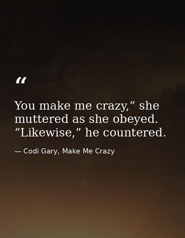 You make me crazy,” she muttered as she obeyed. “Likewise,” he countered. — Codi Gary, Make Me Crazy