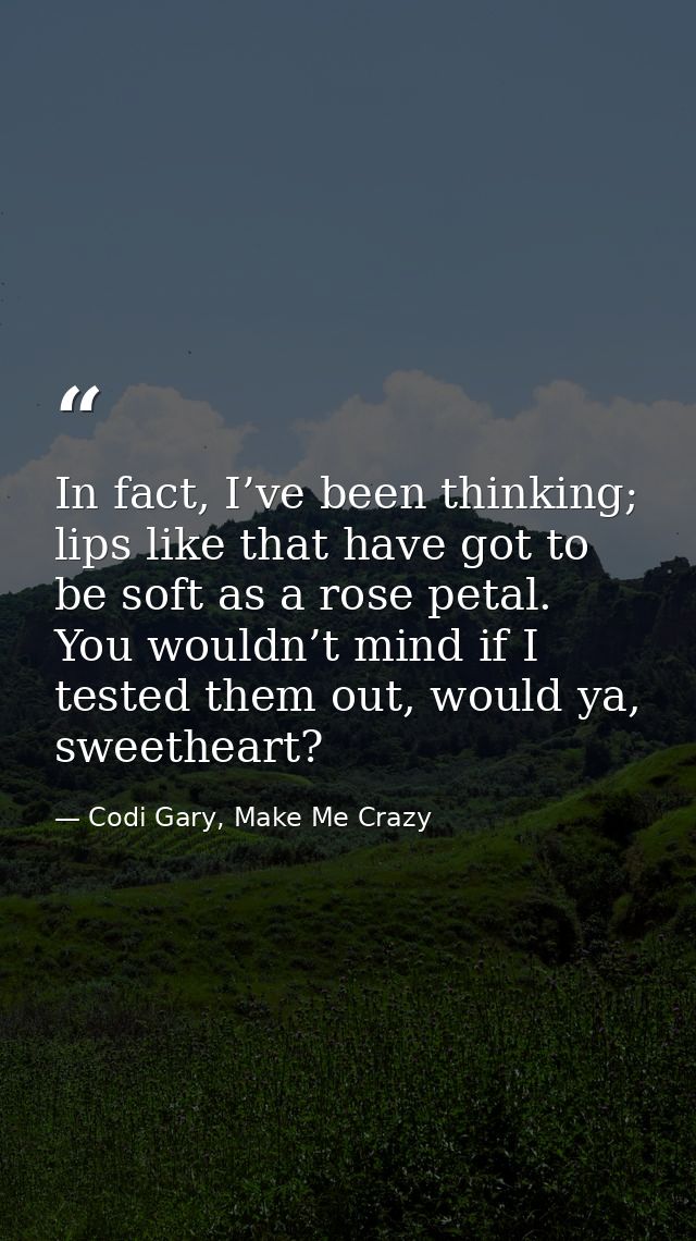 In fact, I’ve been thinking; lips like that have got to be soft as a rose petal. You wouldn’t mind if I tested them out, — Codi Gary, Make Me Crazy