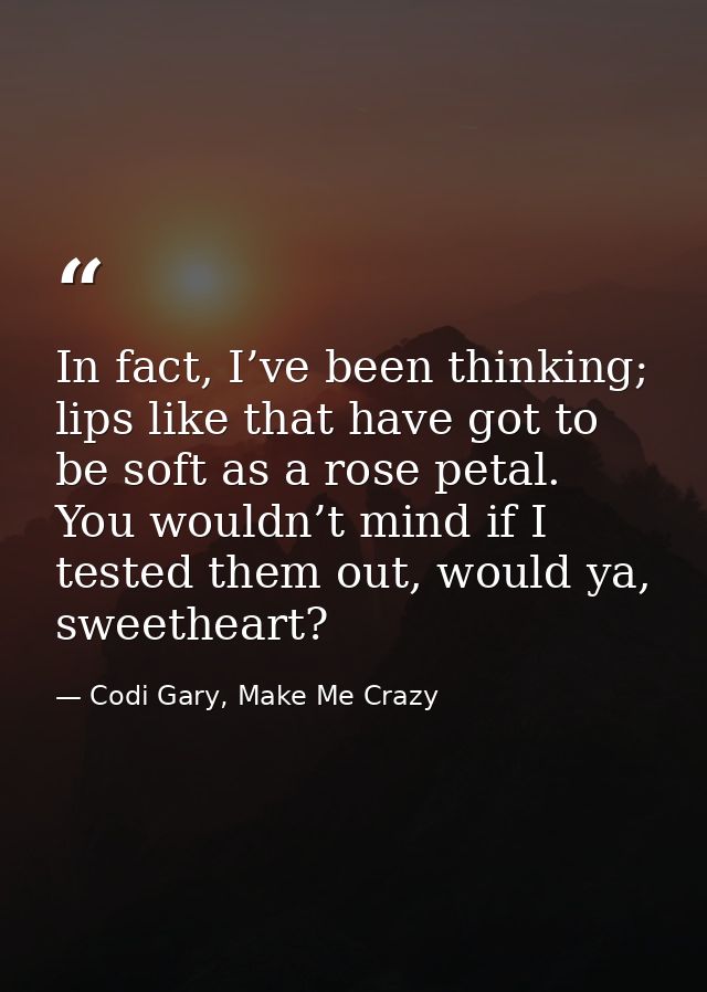 In fact, I’ve been thinking; lips like that have got to be soft as a rose petal. You wouldn’t mind if I tested them out, — Codi Gary, Make Me Crazy
