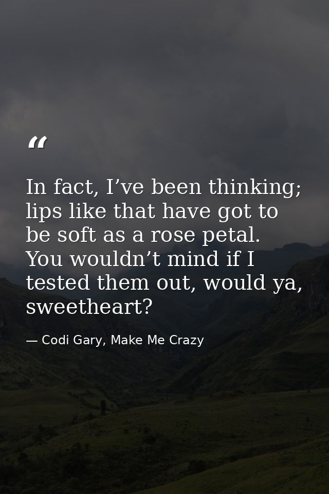 In fact, I’ve been thinking; lips like that have got to be soft as a rose petal. You wouldn’t mind if I tested them out, — Codi Gary, Make Me Crazy