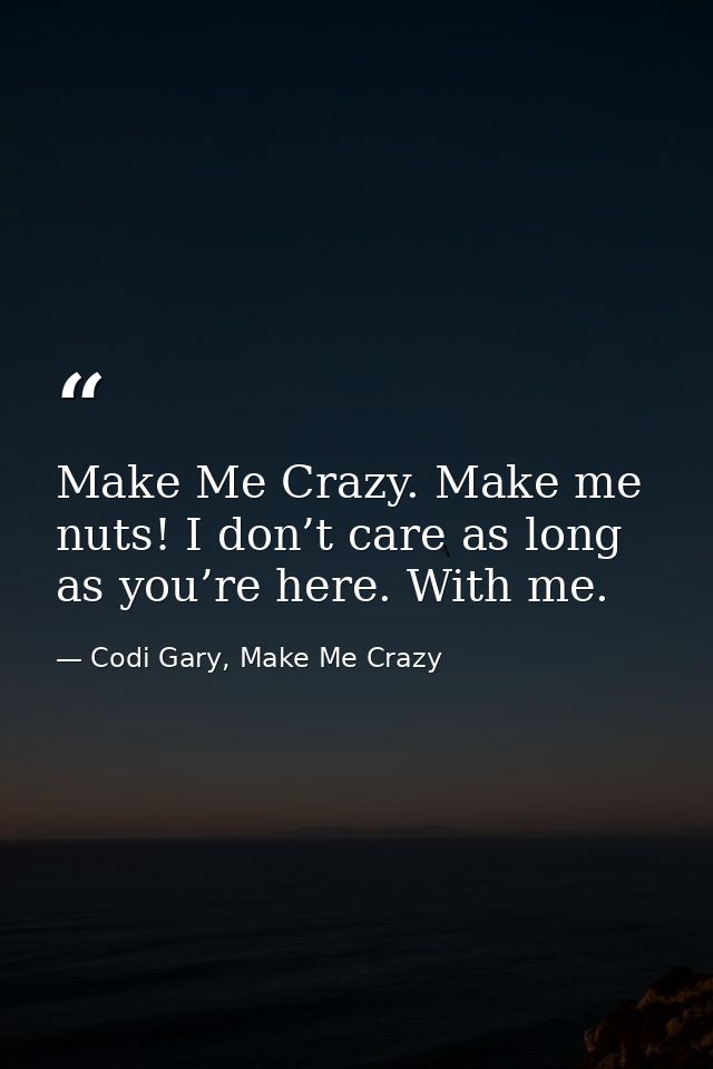 Make Me Crazy. Make me nuts! I don’t care as long as you’re here. With me. — Codi Gary, Make Me Crazy