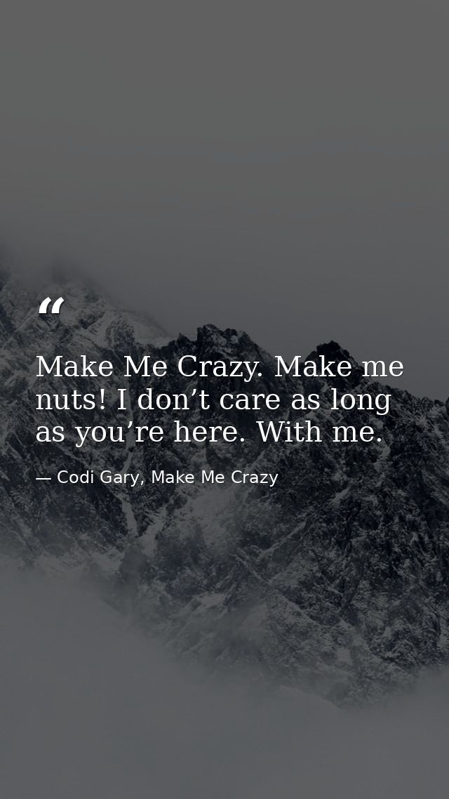 Make Me Crazy. Make me nuts! I don’t care as long as you’re here. With me. — Codi Gary, Make Me Crazy