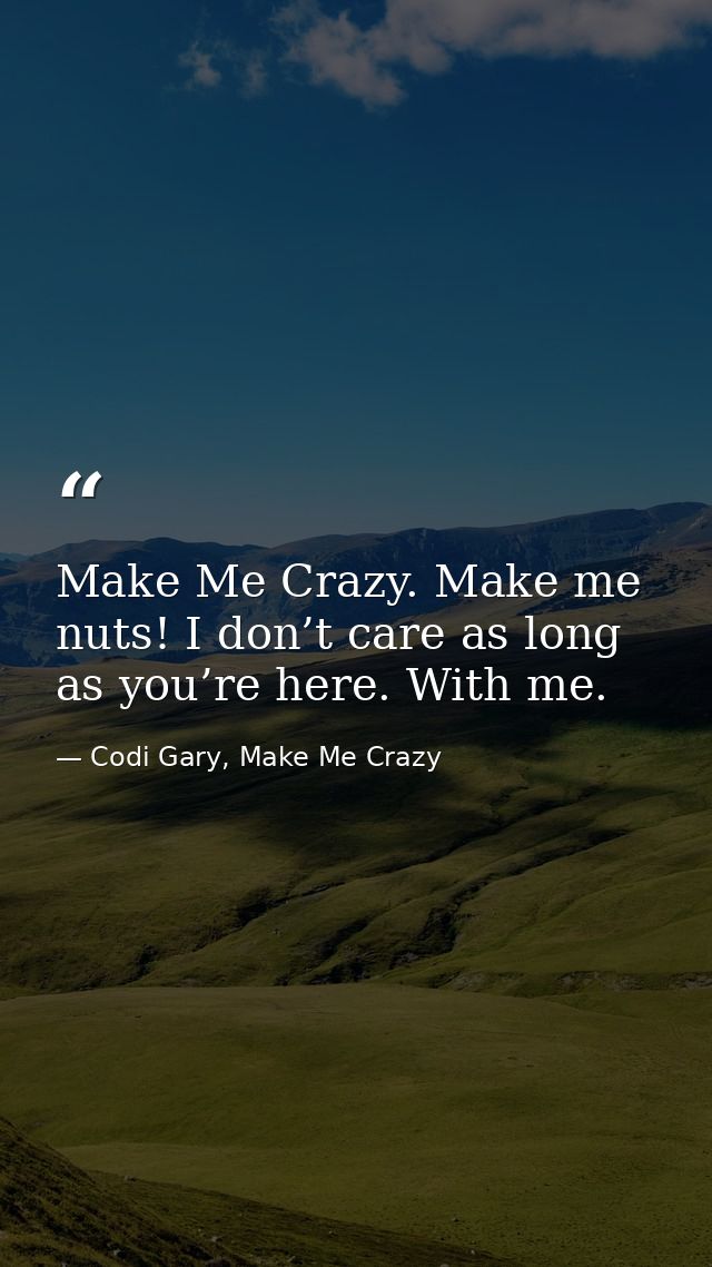 Make Me Crazy. Make me nuts! I don’t care as long as you’re here. With me. — Codi Gary, Make Me Crazy
