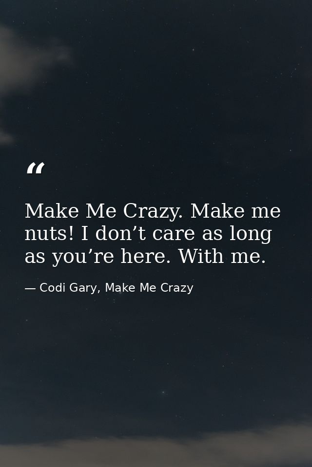 Make Me Crazy. Make me nuts! I don’t care as long as you’re here. With me. — Codi Gary, Make Me Crazy
