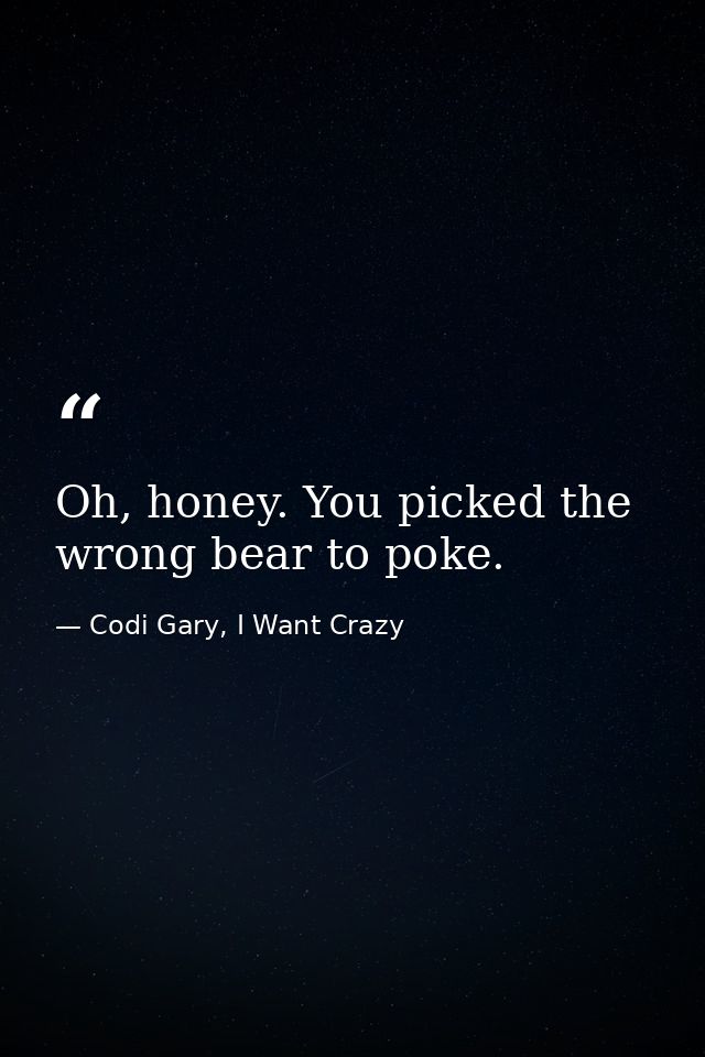 Oh, honey. You picked the wrong bear to poke. — Codi Gary, I Want Crazy