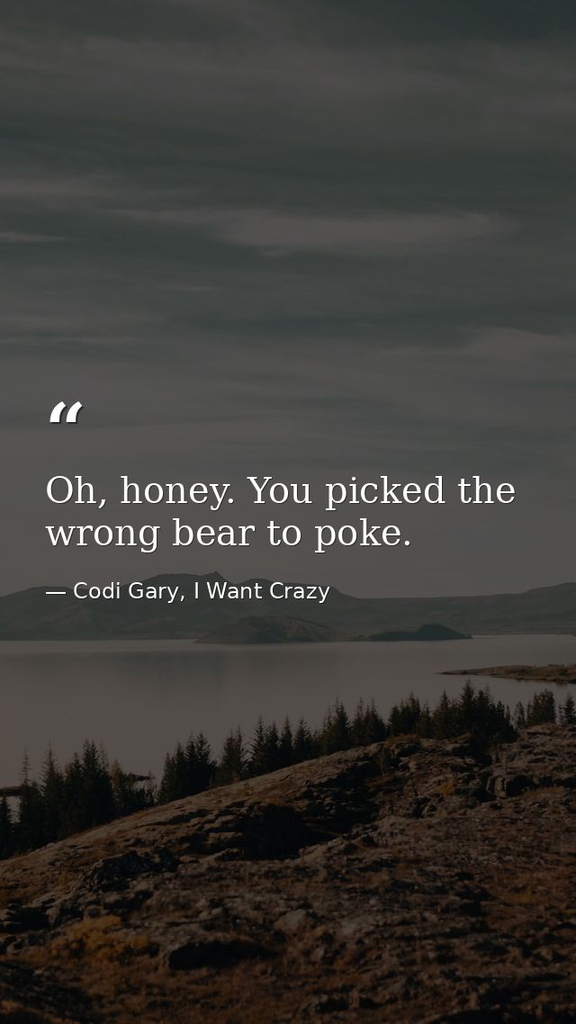 Oh, honey. You picked the wrong bear to poke. — Codi Gary, I Want Crazy