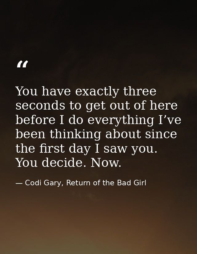 You have exactly three seconds to get out of here before I do everything I’ve been thinking about since the first day I  — Codi Gary, Return of the Bad Girl