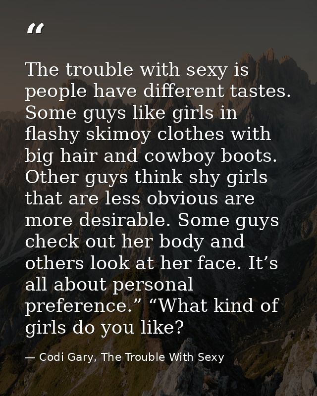 The trouble with sexy is people have different tastes. Some guys like girls in flashy skimoy clothes with big hair and c — Codi Gary, The Trouble With Sexy