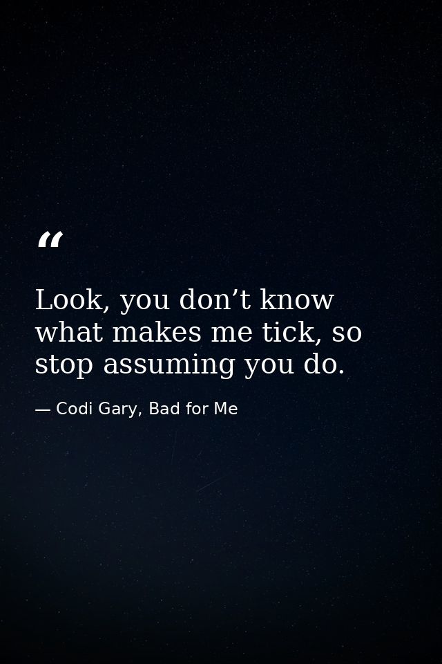 Look, you don’t know what makes me tick, so stop assuming you do. — Codi Gary, Bad for Me