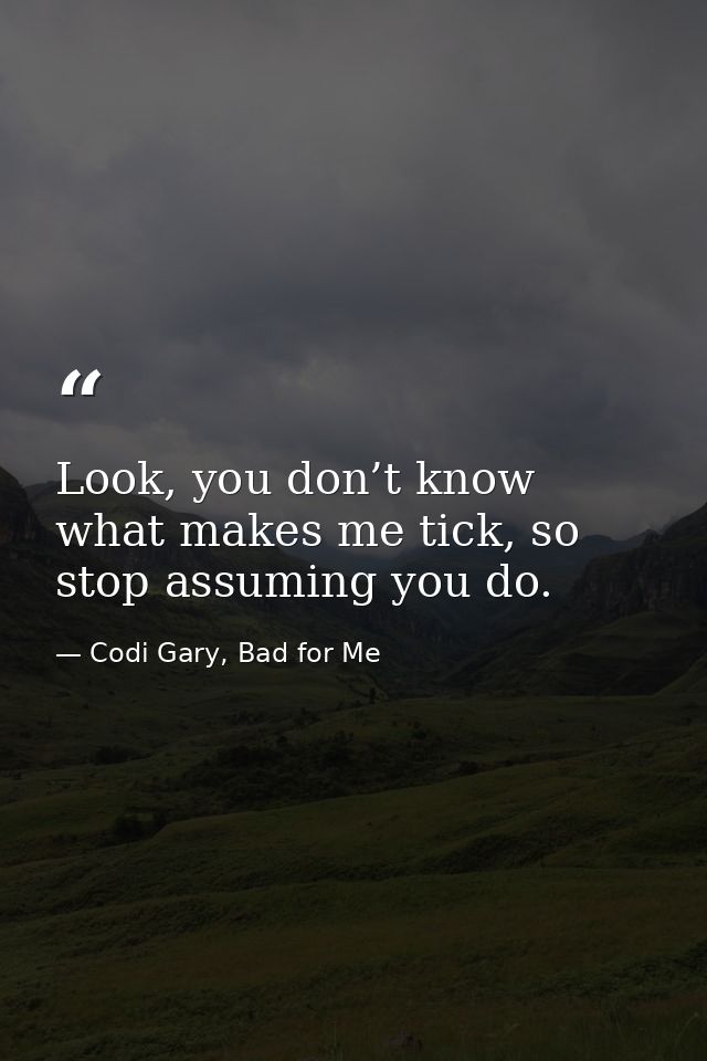 Look, you don’t know what makes me tick, so stop assuming you do. — Codi Gary, Bad for Me