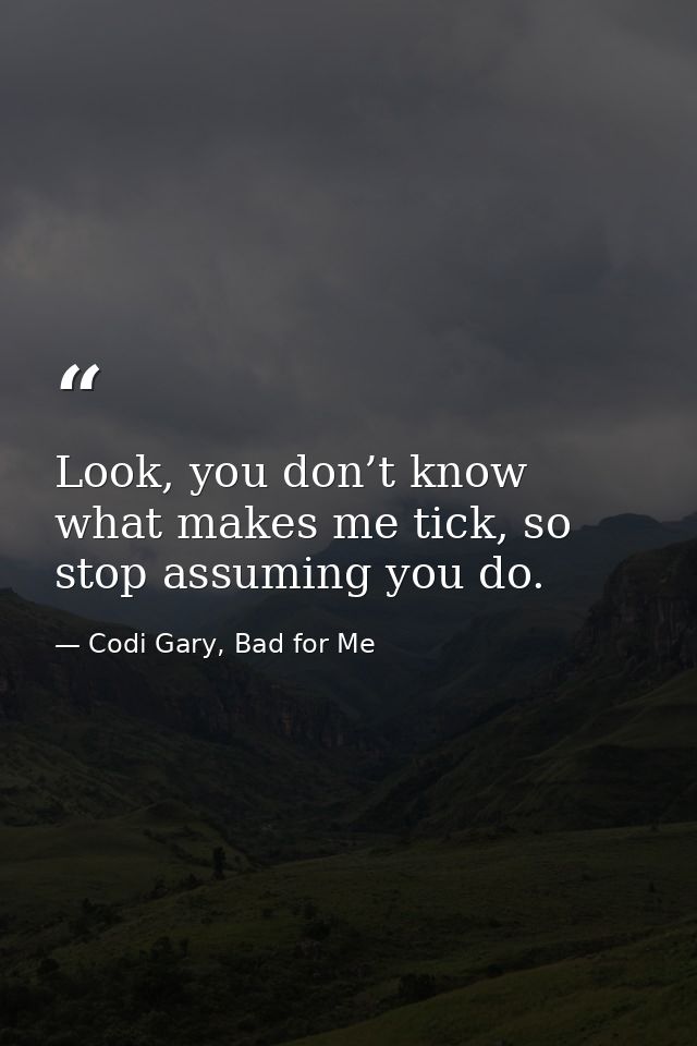 Look, you don’t know what makes me tick, so stop assuming you do. — Codi Gary, Bad for Me