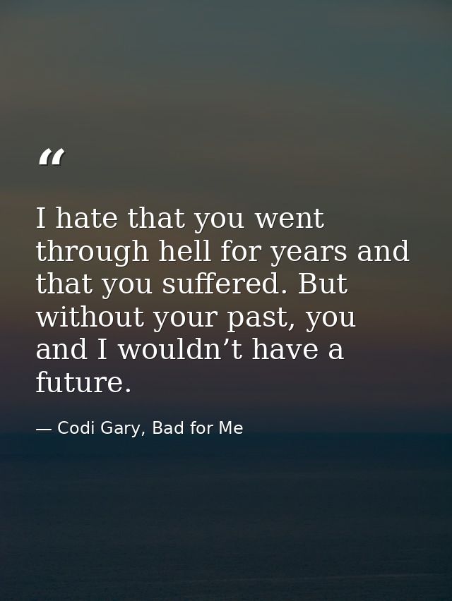 I hate that you went through hell for years and that you suffered. But without your past, you and I wouldn’t have a futu — Codi Gary, Bad for Me