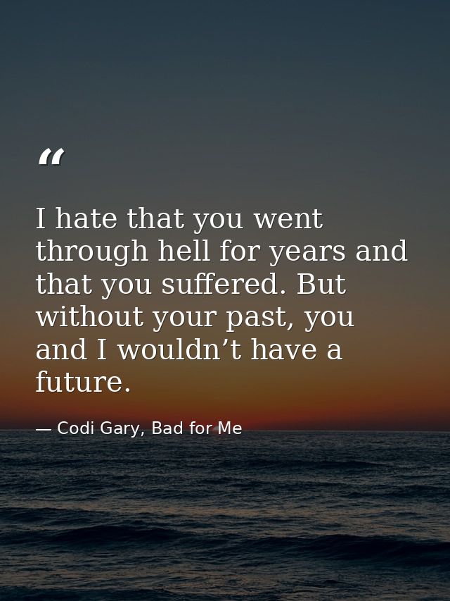 I hate that you went through hell for years and that you suffered. But without your past, you and I wouldn’t have a futu — Codi Gary, Bad for Me