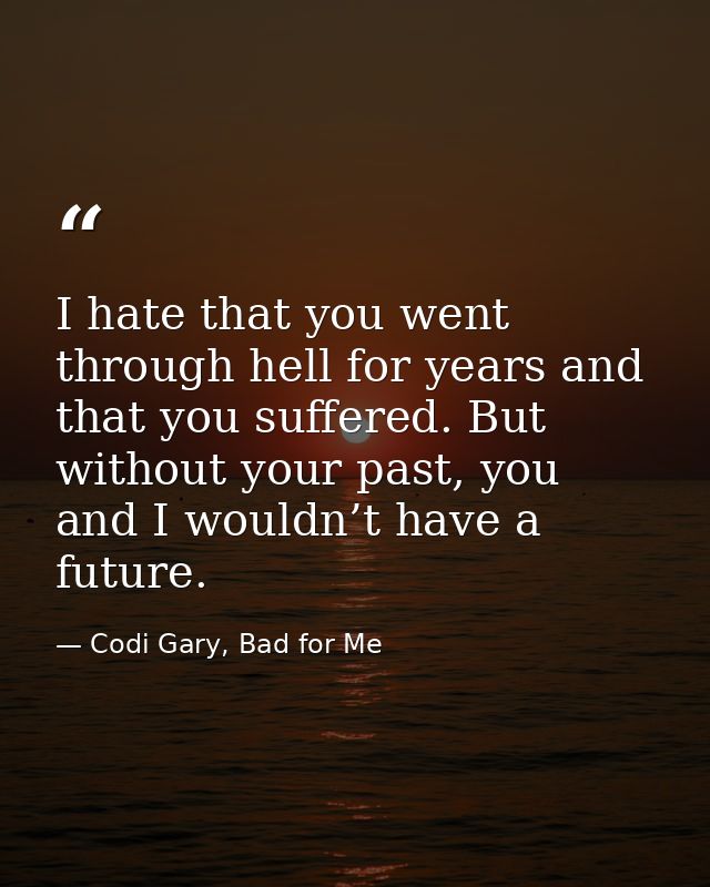 I hate that you went through hell for years and that you suffered. But without your past, you and I wouldn’t have a futu — Codi Gary, Bad for Me