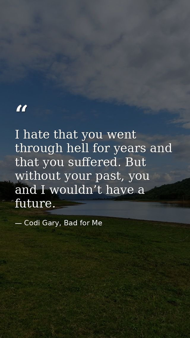 I hate that you went through hell for years and that you suffered. But without your past, you and I wouldn’t have a futu — Codi Gary, Bad for Me