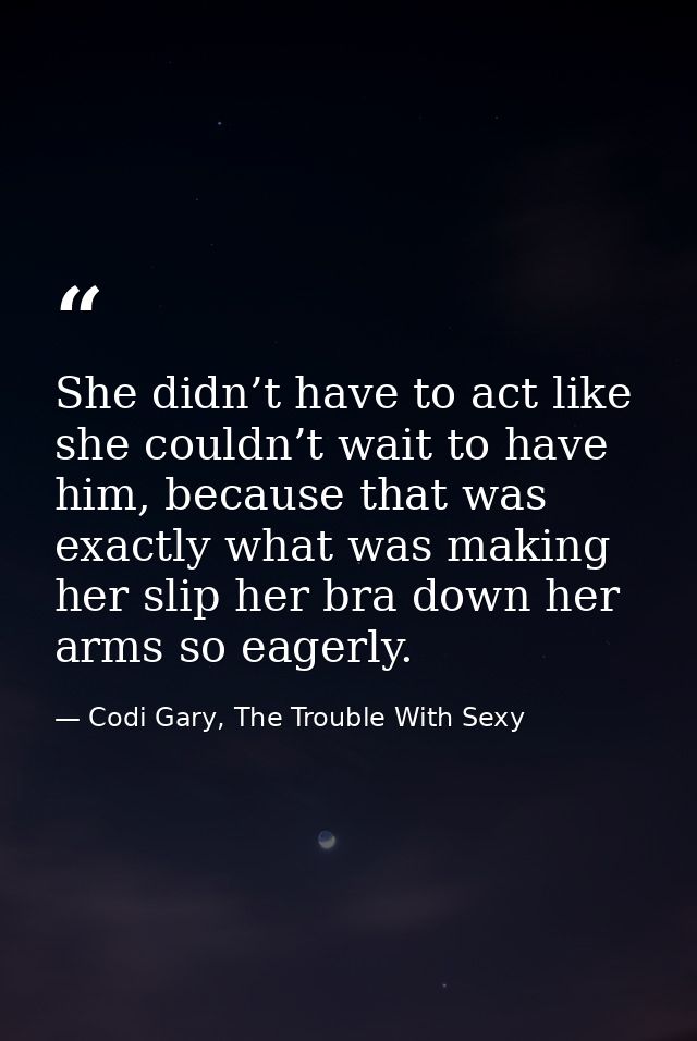 She didn’t have to act like she couldn’t wait to have him, because that was exactly what was making her slip her bra dow — Codi Gary, The Trouble With Sexy