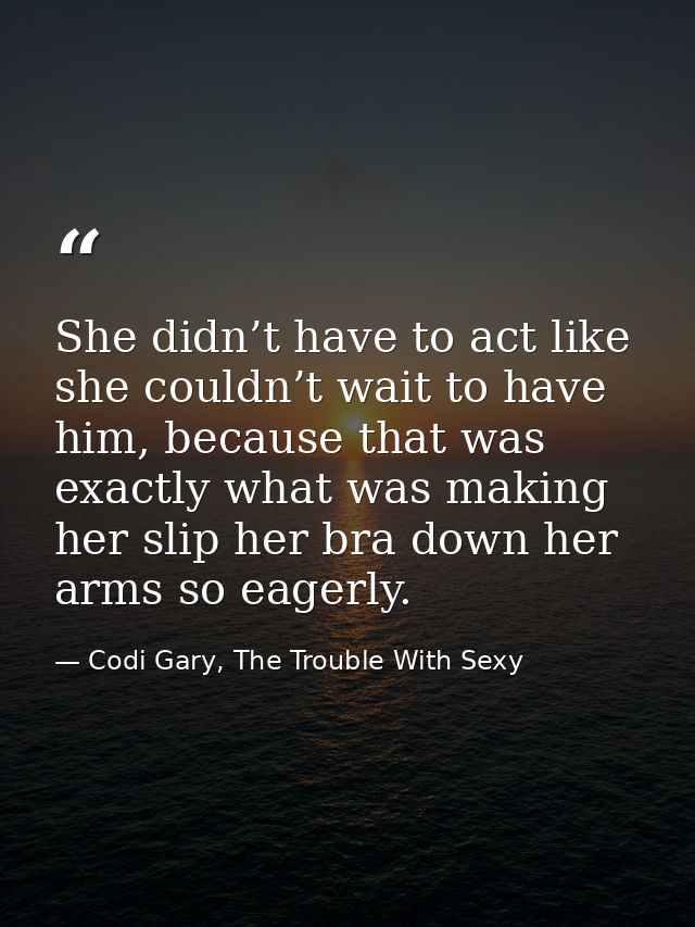 She didn’t have to act like she couldn’t wait to have him, because that was exactly what was making her slip her bra dow — Codi Gary, The Trouble With Sexy