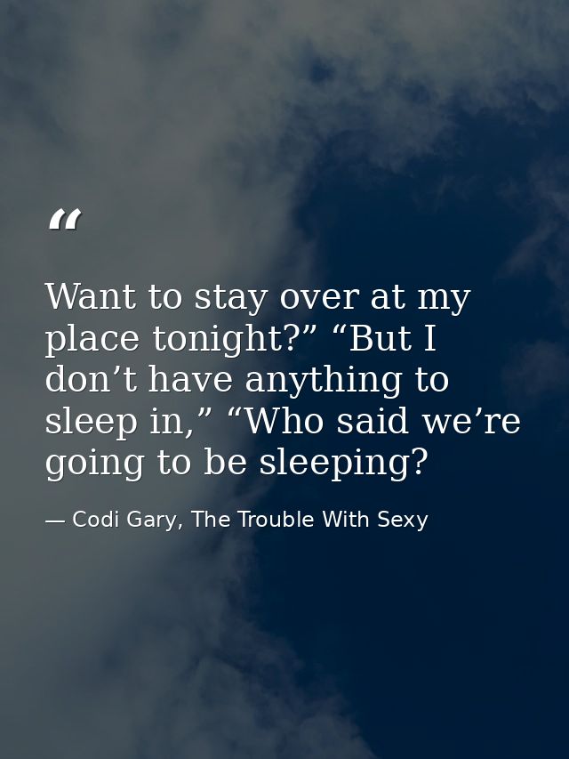 Want to stay over at my place tonight?” “But I don’t have anything to sleep in,” “Who said we’re going to be sleeping? — Codi Gary, The Trouble With Sexy