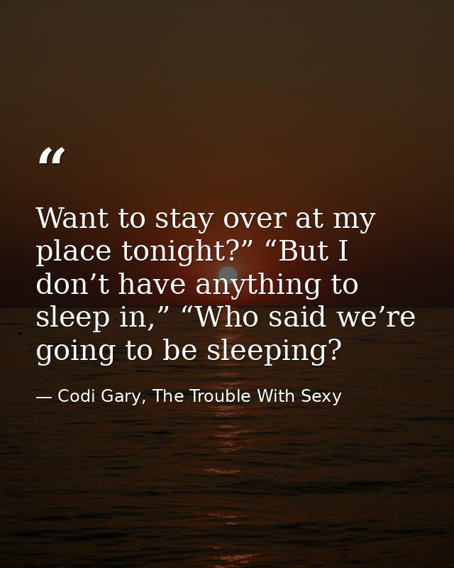 Want to stay over at my place tonight?” “But I don’t have anything to sleep in,” “Who said we’re going to be sleeping? — Codi Gary, The Trouble With Sexy