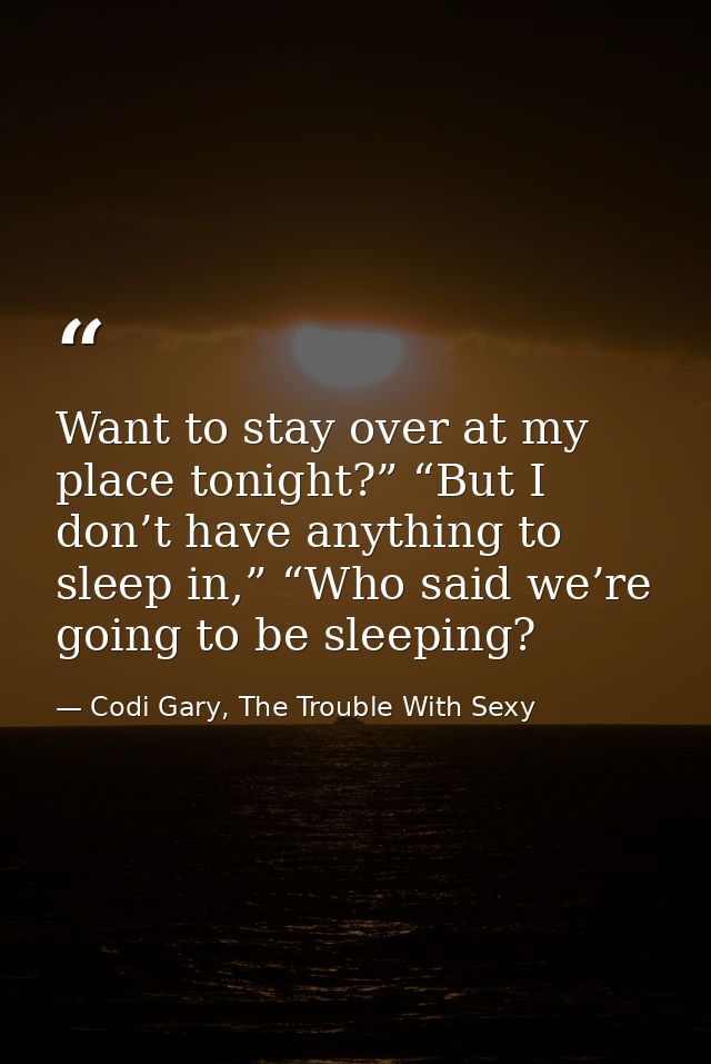 Want to stay over at my place tonight?” “But I don’t have anything to sleep in,” “Who said we’re going to be sleeping? — Codi Gary, The Trouble With Sexy