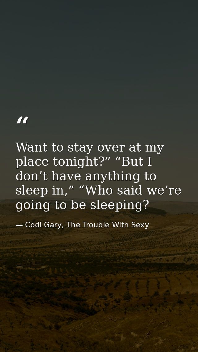 Want to stay over at my place tonight?” “But I don’t have anything to sleep in,” “Who said we’re going to be sleeping? — Codi Gary, The Trouble With Sexy