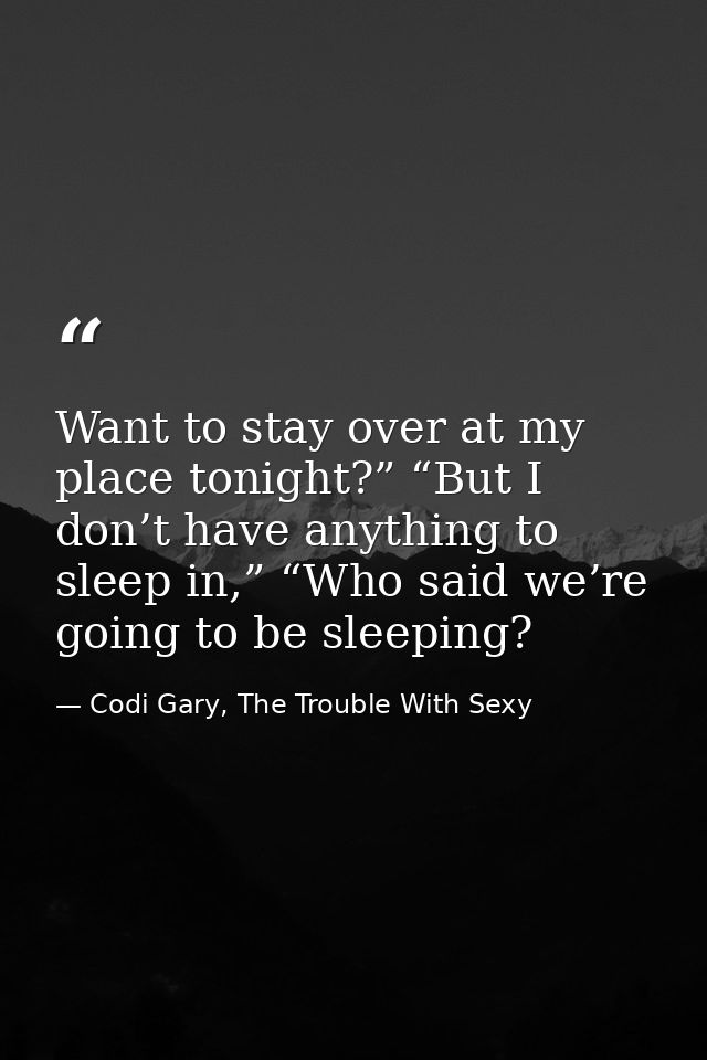 Want to stay over at my place tonight?” “But I don’t have anything to sleep in,” “Who said we’re going to be sleeping? — Codi Gary, The Trouble With Sexy