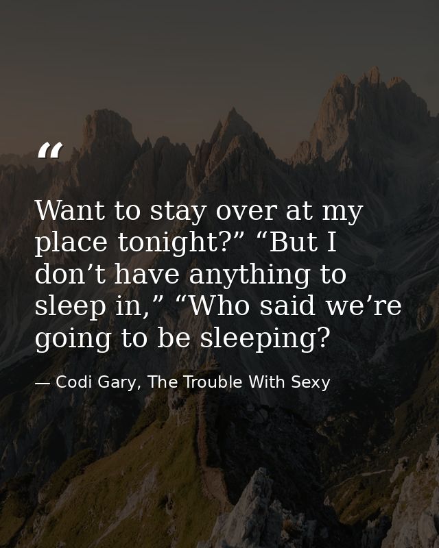 Want to stay over at my place tonight?” “But I don’t have anything to sleep in,” “Who said we’re going to be sleeping? — Codi Gary, The Trouble With Sexy