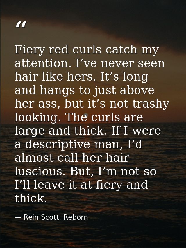 Fiery red curls catch my attention. I’ve never seen hair like hers. It’s long and hangs to just above her ass, but it’s  — Rein Scott, Reborn