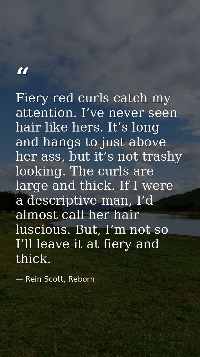 Fiery red curls catch my attention. I’ve never seen hair like hers. It’s long and hangs to just above her ass, but it’s  — Rein Scott, Reborn