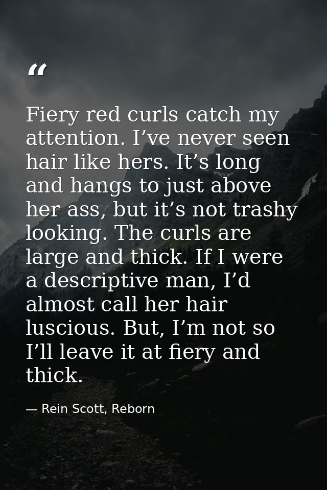 Fiery red curls catch my attention. I’ve never seen hair like hers. It’s long and hangs to just above her ass, but it’s  — Rein Scott, Reborn