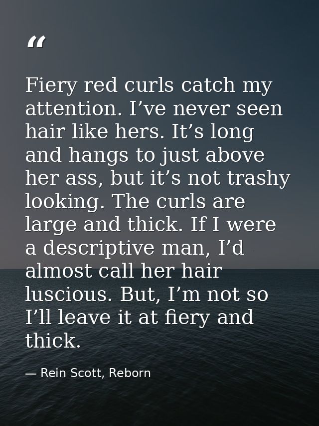 Fiery red curls catch my attention. I’ve never seen hair like hers. It’s long and hangs to just above her ass, but it’s  — Rein Scott, Reborn