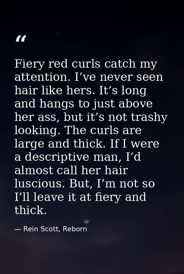Fiery red curls catch my attention. I’ve never seen hair like hers. It’s long and hangs to just above her ass, but it’s  — Rein Scott, Reborn