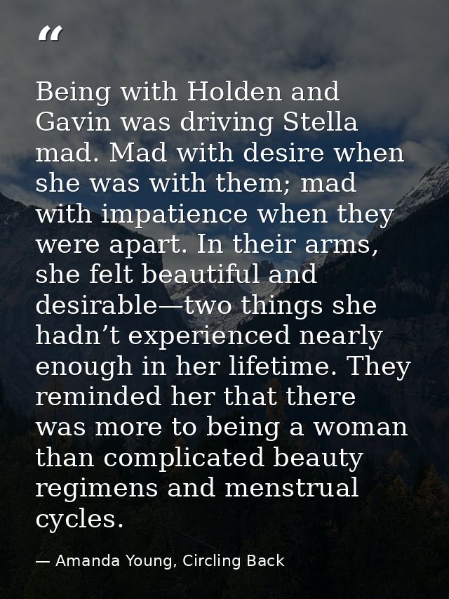 Being with Holden and Gavin was driving Stella mad. Mad with desire when she was with them; mad with impatience when the — Amanda Young, Circling Back