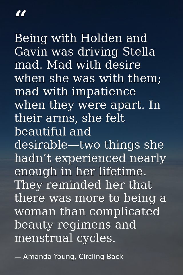 Being with Holden and Gavin was driving Stella mad. Mad with desire when she was with them; mad with impatience when the — Amanda Young, Circling Back