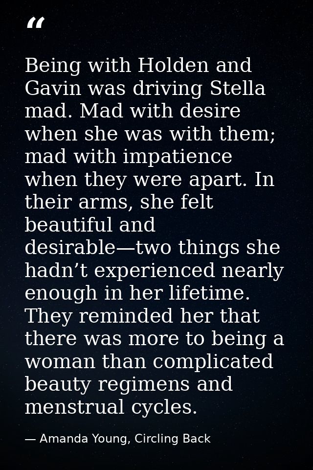 Being with Holden and Gavin was driving Stella mad. Mad with desire when she was with them; mad with impatience when the — Amanda Young, Circling Back