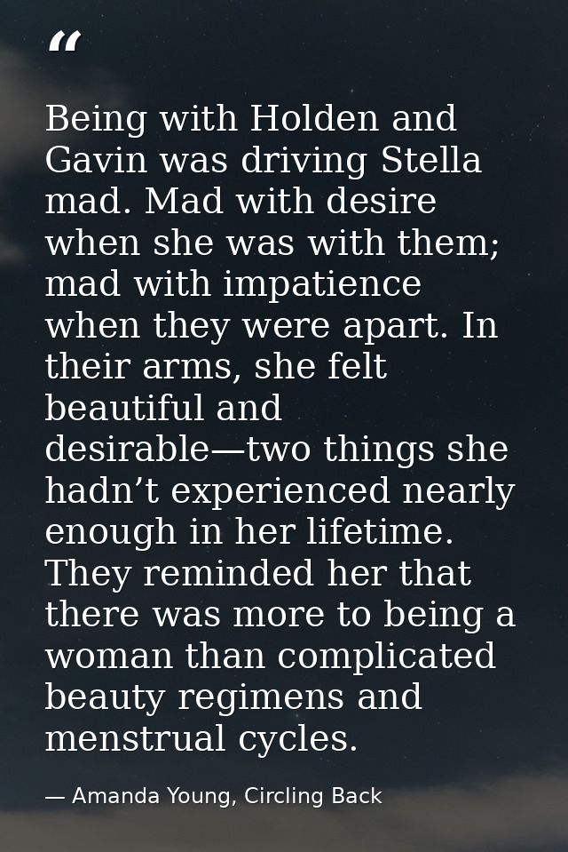 Being with Holden and Gavin was driving Stella mad. Mad with desire when she was with them; mad with impatience when the — Amanda Young, Circling Back
