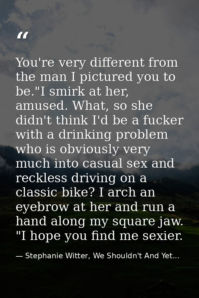 You're very different from the man I pictured you to be."I smirk at her, amused. What, so she didn't think I'd be a fuck — Stephanie Witter, We Shouldn't And Yet...