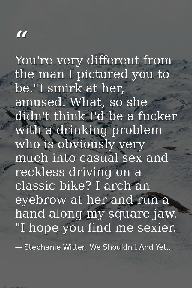 You're very different from the man I pictured you to be."I smirk at her, amused. What, so she didn't think I'd be a fuck — Stephanie Witter, We Shouldn't And Yet...