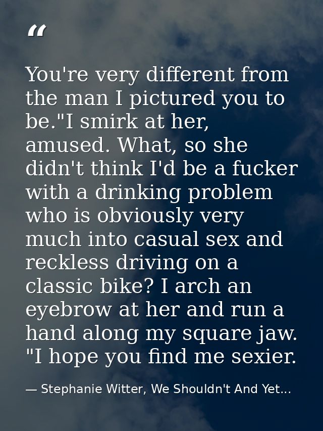 You're very different from the man I pictured you to be."I smirk at her, amused. What, so she didn't think I'd be a fuck — Stephanie Witter, We Shouldn't And Yet...