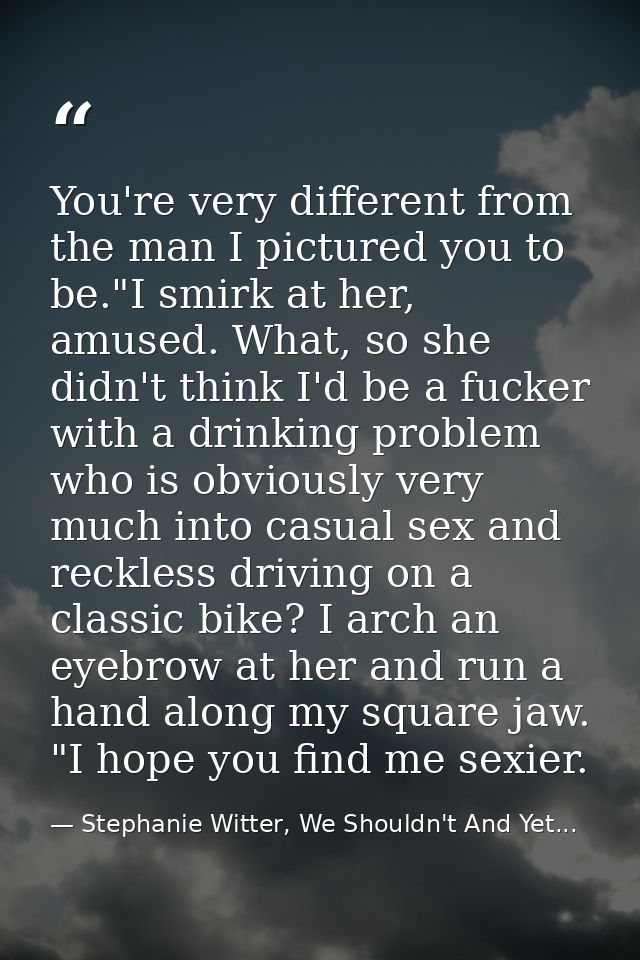 You're very different from the man I pictured you to be."I smirk at her, amused. What, so she didn't think I'd be a fuck — Stephanie Witter, We Shouldn't And Yet...