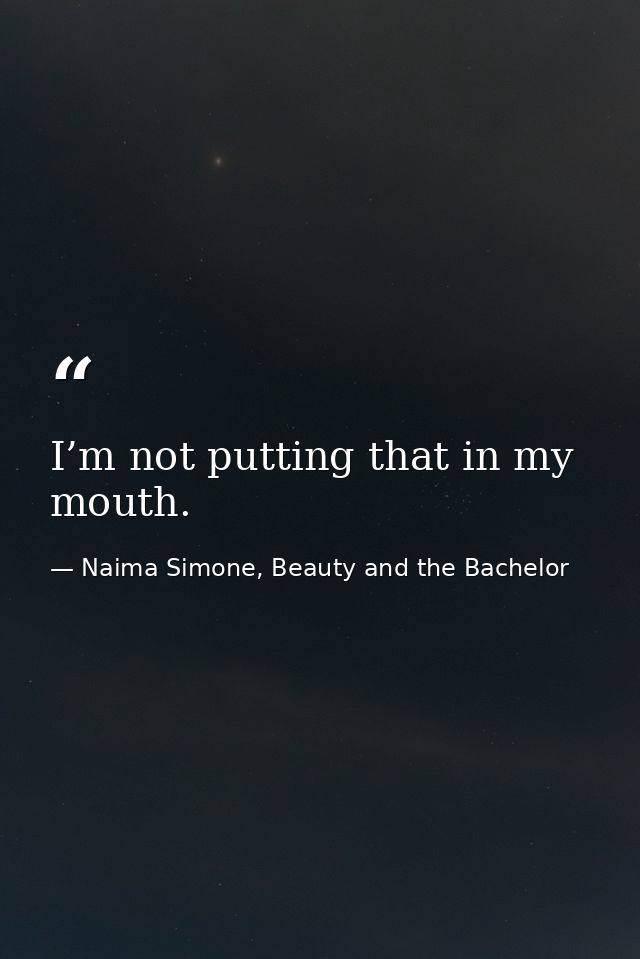 I’m not putting that in my mouth. — Naima Simone, Beauty and the Bachelor